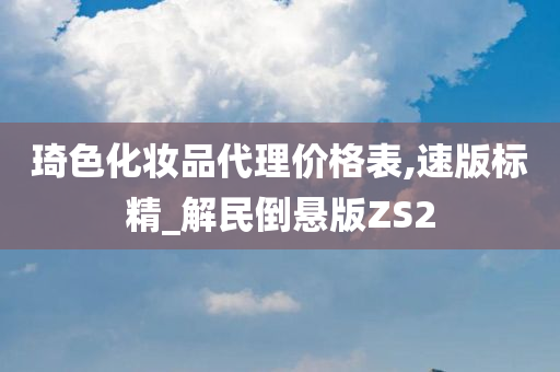 琦色化妆品代理价格表,速版标精_解民倒悬版ZS2