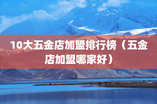 10大五金店加盟排行榜（五金店加盟哪家好）