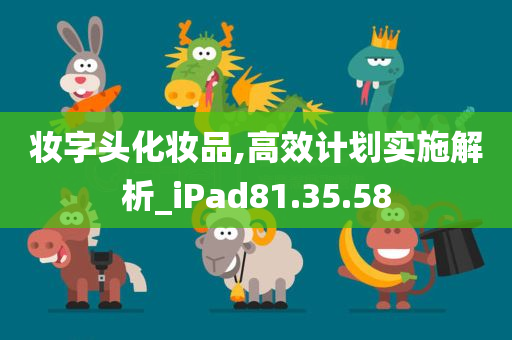 妆字头化妆品,高效计划实施解析_iPad81.35.58