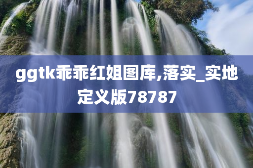 ggtk乖乖红姐图库,落实_实地定义版78787