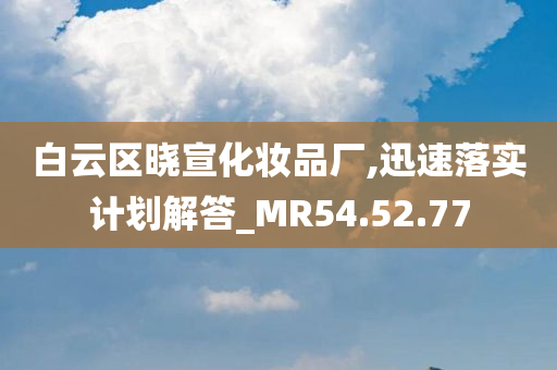 白云区晓宣化妆品厂,迅速落实计划解答_MR54.52.77