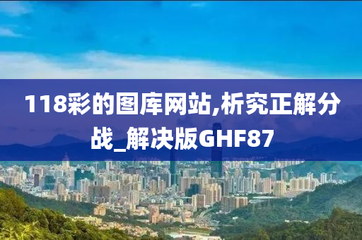 118彩的图库网站,析究正解分战_解决版GHF87