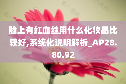 脸上有红血丝用什么化妆品比较好,系统化说明解析_AP28.80.92