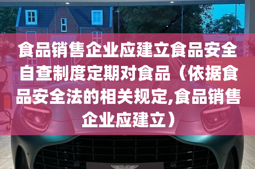 食品销售企业应建立食品安全自查制度定期对食品（依据食品安全法的相关规定,食品销售企业应建立）