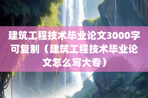 建筑工程技术毕业论文3000字可复制（建筑工程技术毕业论文怎么写大专）