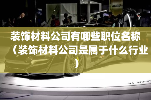 装饰材料公司有哪些职位名称（装饰材料公司是属于什么行业）