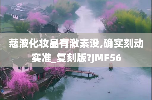 蔻波化妆品有激素没,确实刻动实准_复刻版?JMF56