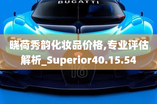 晓荷秀韵化妆品价格,专业评估解析_Superior40.15.54