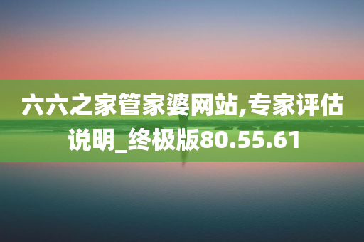 六六之家管家婆网站,专家评估说明_终极版80.55.61