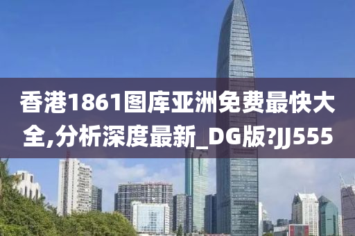 香港1861图库亚洲免费最快大全,分析深度最新_DG版?JJ555