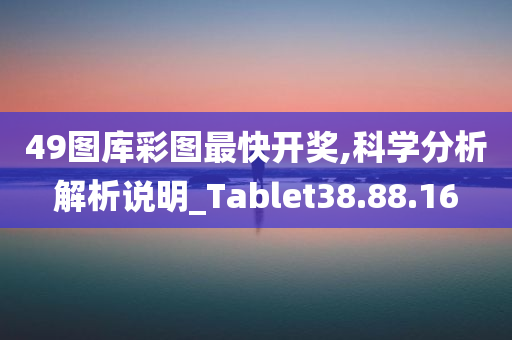 49图库彩图最快开奖,科学分析解析说明_Tablet38.88.16