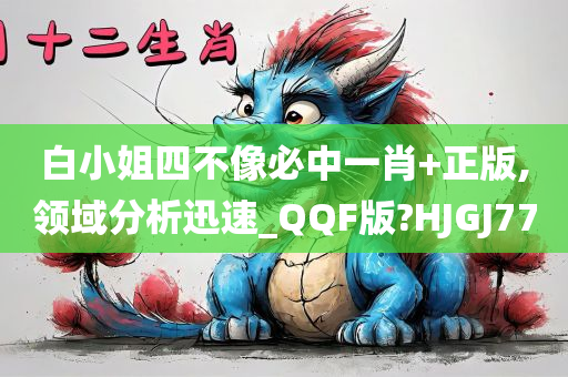 白小姐四不像必中一肖+正版,领域分析迅速_QQF版?HJGJ77