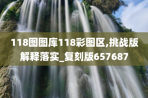 118图图库118彩图区,挑战版解释落实_复刻版657687