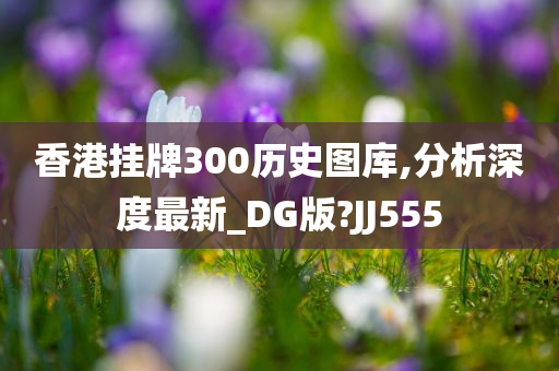 香港挂牌300历史图库,分析深度最新_DG版?JJ555