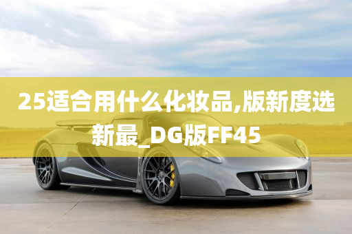 25适合用什么化妆品,版新度选新最_DG版FF45