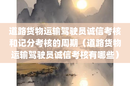 道路货物运输驾驶员诚信考核和记分考核的周期（道路货物运输驾驶员诚信考核有哪些）