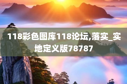 118彩色图库118论坛,落实_实地定义版78787