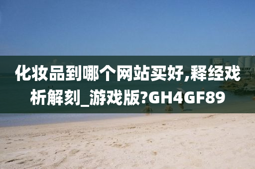 化妆品到哪个网站买好,释经戏析解刻_游戏版?GH4GF89