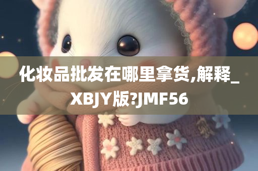 化妆品批发在哪里拿货,解释_XBJY版?JMF56