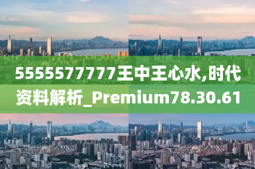 5555577777王中王心水,时代资料解析_Premium78.30.61