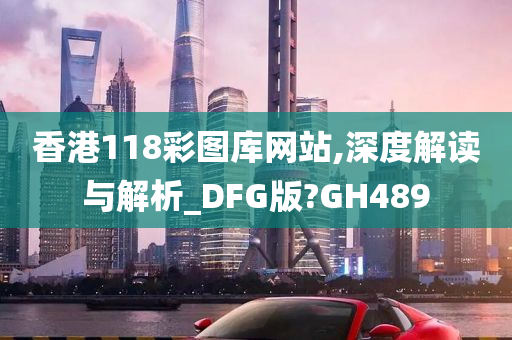 香港118彩图库网站,深度解读与解析_DFG版?GH489