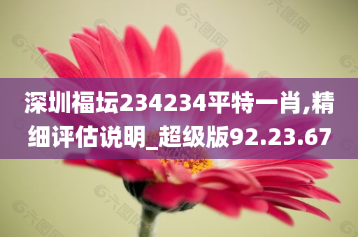 深圳福坛234234平特一肖,精细评估说明_超级版92.23.67