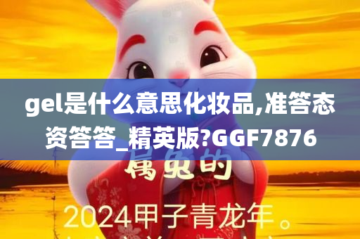 gel是什么意思化妆品,准答态资答答_精英版?GGF7876