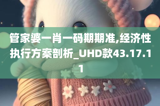 管家婆一肖一码期期准,经济性执行方案剖析_UHD款43.17.11