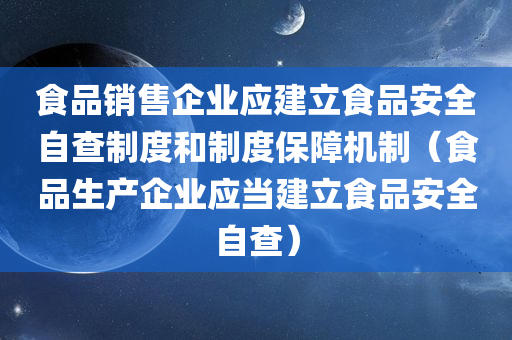 食品销售企业应建立食品安全自查制度和制度保障机制（食品生产企业应当建立食品安全自查）