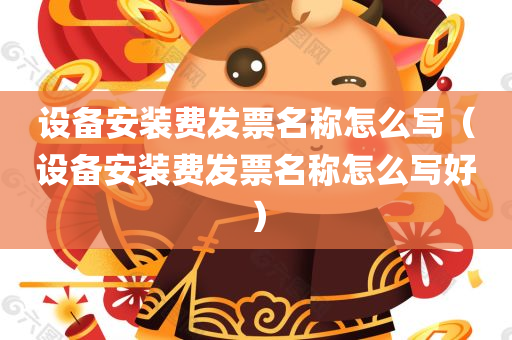 设备安装费发票名称怎么写（设备安装费发票名称怎么写好）