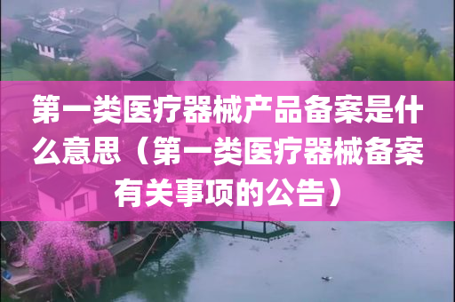 第一类医疗器械产品备案是什么意思（第一类医疗器械备案有关事项的公告）