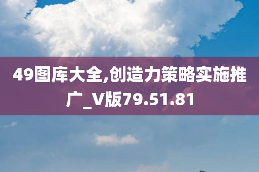 49图库大全,创造力策略实施推广_V版79.51.81