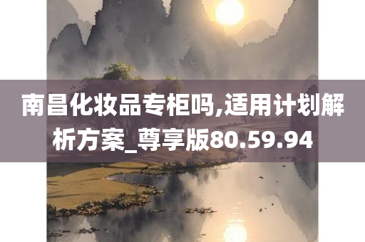 南昌化妆品专柜吗,适用计划解析方案_尊享版80.59.94