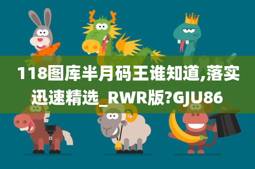 118图库半月码王谁知道,落实迅速精选_RWR版?GJU86