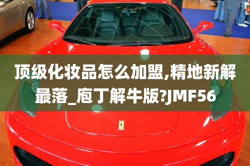 顶级化妆品怎么加盟,精地新解最落_庖丁解牛版?JMF56