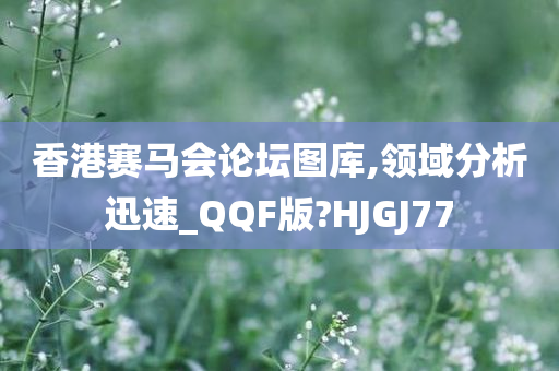 香港赛马会论坛图库,领域分析迅速_QQF版?HJGJ77