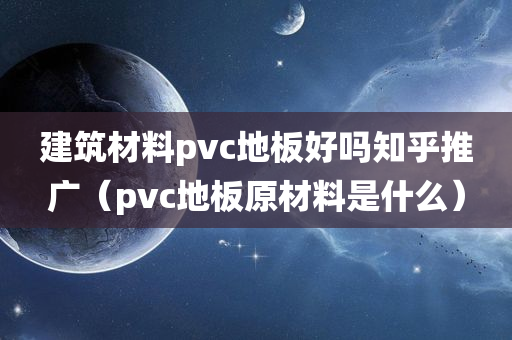 建筑材料pvc地板好吗知乎推广（pvc地板原材料是什么）