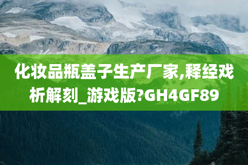 化妆品瓶盖子生产厂家,释经戏析解刻_游戏版?GH4GF89