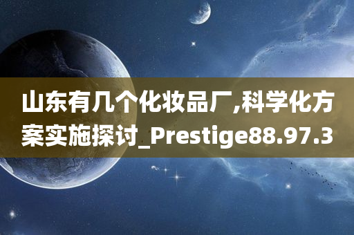 山东有几个化妆品厂,科学化方案实施探讨_Prestige88.97.30