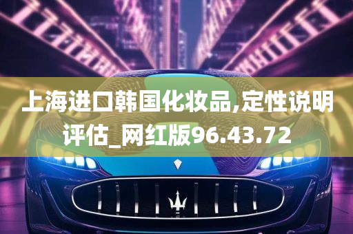 上海进口韩国化妆品,定性说明评估_网红版96.43.72