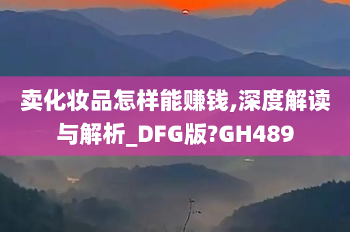 卖化妆品怎样能赚钱,深度解读与解析_DFG版?GH489