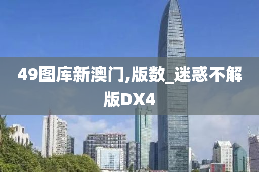 49图库新澳门,版数_迷惑不解版DX4