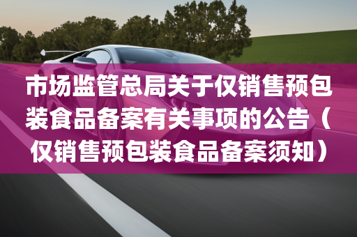 市场监管总局关于仅销售预包装食品备案有关事项的公告（仅销售预包装食品备案须知）