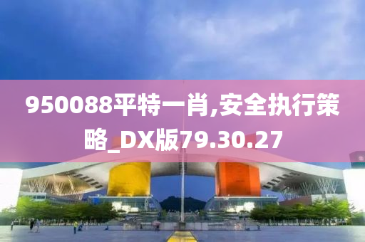 950088平特一肖,安全执行策略_DX版79.30.27