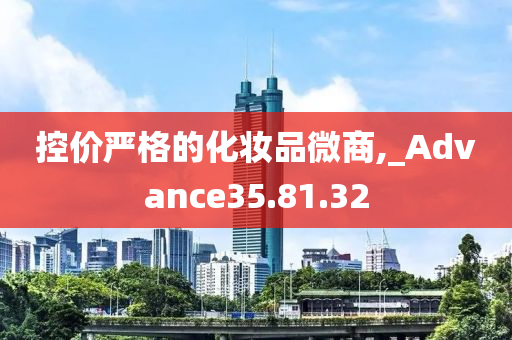 控价严格的化妆品微商,_Advance35.81.32