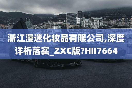 浙江漫迷化妆品有限公司,深度详析落实_ZXC版?HII7664