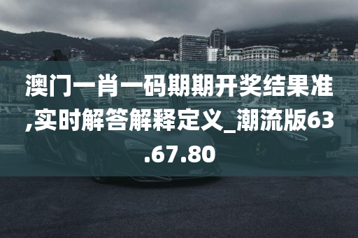 澳门一肖一码期期开奖结果准,实时解答解释定义_潮流版63.67.80