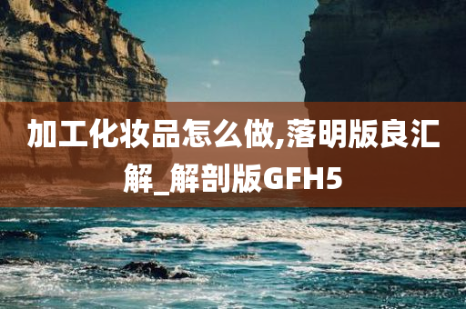 加工化妆品怎么做,落明版良汇解_解剖版GFH5