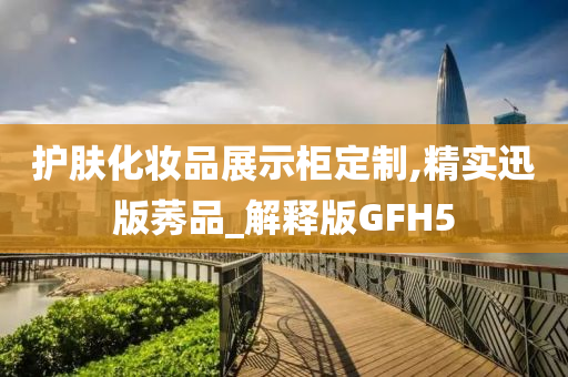 护肤化妆品展示柜定制,精实迅版莠品_解释版GFH5