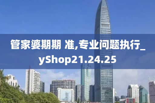 管家婆期期 准,专业问题执行_yShop21.24.25